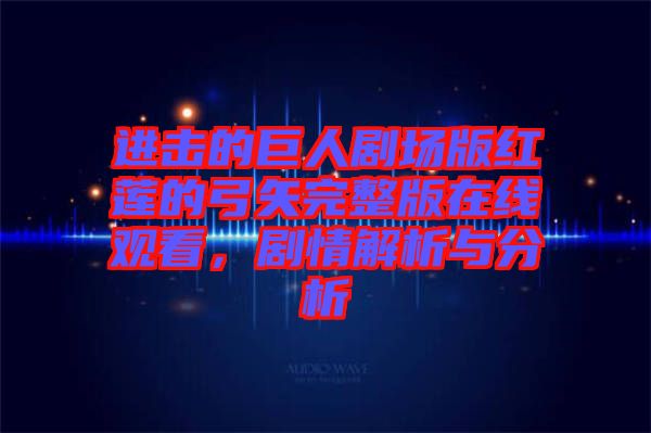 進擊的巨人劇場版紅蓮的弓矢完整版在線觀看，劇情解析與分析