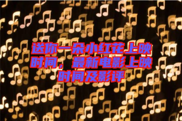 送你一朵小紅花上映時間，最新電影上映時間及影評