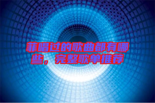 菲唱過的歌曲都有哪些，完整歌單推薦