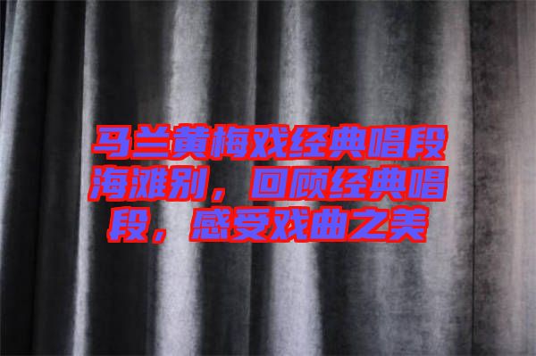 馬蘭黃梅戲經(jīng)典唱段海灘別，回顧經(jīng)典唱段，感受戲曲之美