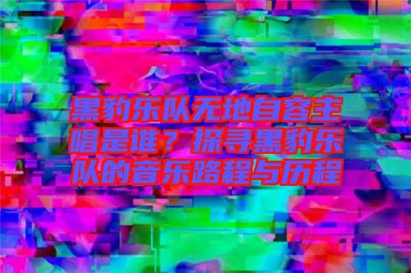 黑豹樂隊(duì)無地自容主唱是誰？探尋黑豹樂隊(duì)的音樂路程與歷程
