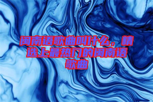 閩南語歌曲叫什么，精選上最熱門的閩南語歌曲