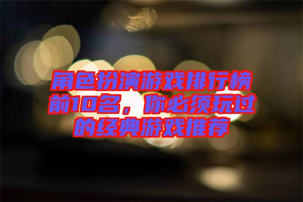 角色扮演游戲排行榜前10名，你必須玩過的經(jīng)典游戲推薦