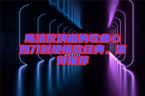 陳潔儀演唱的歌曲心如刀割是情歌經(jīng)典，值得推薦