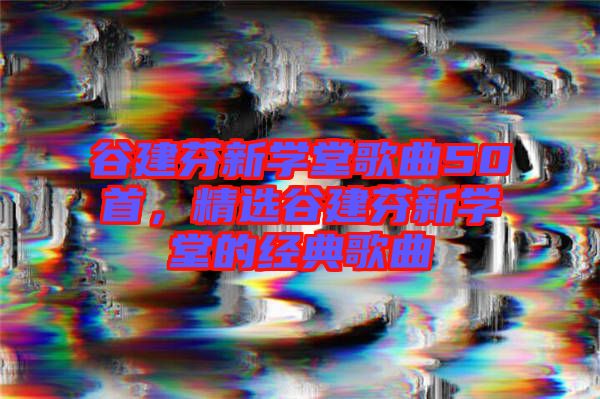 谷建芬新學(xué)堂歌曲50首，精選谷建芬新學(xué)堂的經(jīng)典歌曲