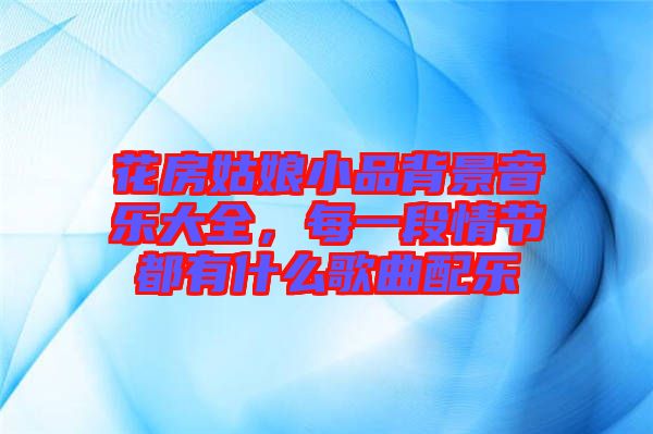 花房姑娘小品背景音樂(lè)大全，每一段情節(jié)都有什么歌曲配樂(lè)