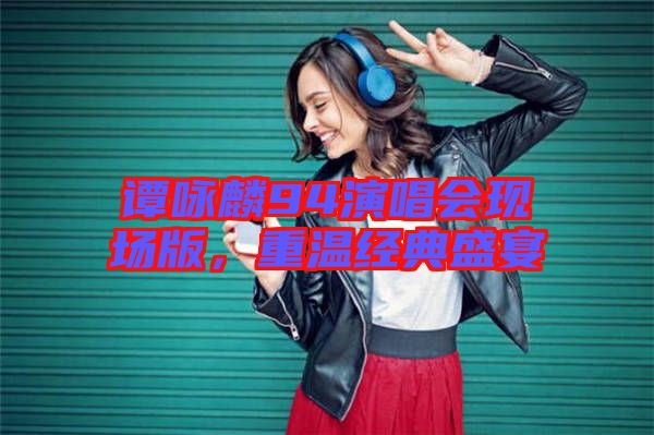 譚詠麟94演唱會現(xiàn)場版，重溫經(jīng)典盛宴