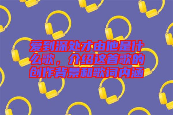 愛(ài)到深處才由他是什么歌，介紹這首歌的創(chuàng)作背景和歌詞內(nèi)涵