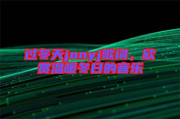 過冬天jonyj歌詞，欣賞溫暖冬日的音樂