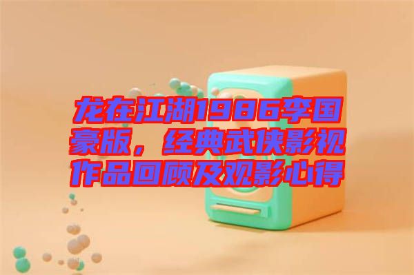 龍?jiān)诮?986李國豪版，經(jīng)典武俠影視作品回顧及觀影心得