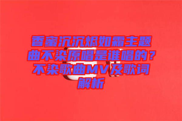 香蜜沉沉燼如霜主題曲不染原唱是誰唱的？不染歌曲MV及歌詞解析