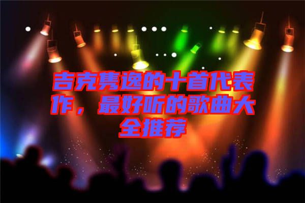吉克雋逸的十首代表作，最好聽的歌曲大全推薦