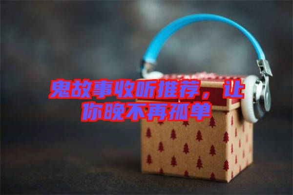 鬼故事收聽推薦，讓你晚不再孤單