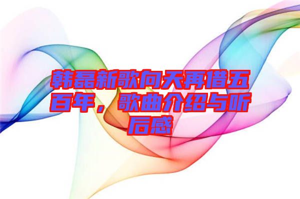 韓磊新歌向天再借五百年，歌曲介紹與聽(tīng)后感