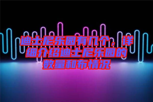 迪士尼樂園有幾個(gè)，詳細(xì)介紹迪士尼樂園的數(shù)量和布情況
