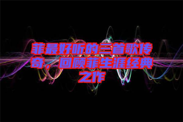 菲最好聽的三首歌傳奇，回顧菲生涯經(jīng)典之作