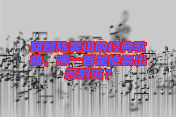 回顧陳奕迅的經(jīng)典歌曲，哪一首是他最出名的歌？