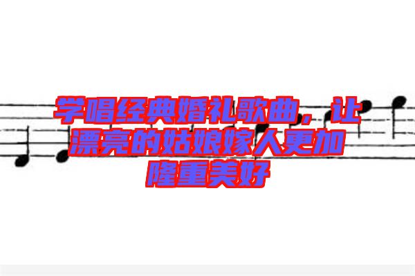 學(xué)唱經(jīng)典婚禮歌曲，讓漂亮的姑娘嫁人更加隆重美好