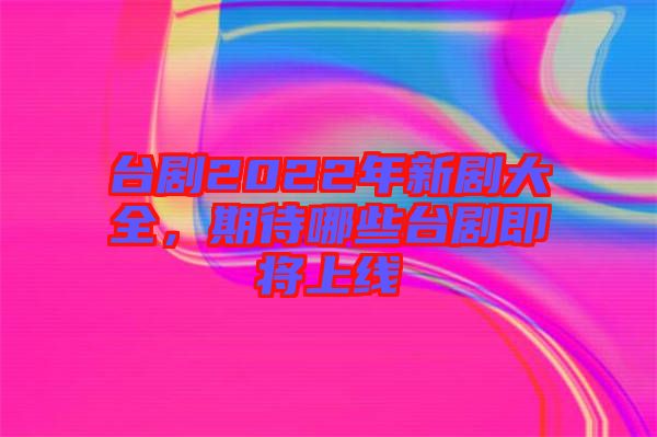 臺劇2022年新劇大全，期待哪些臺劇即將上線