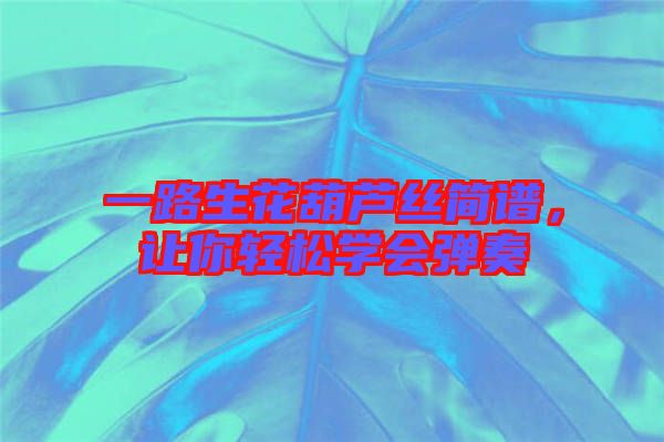 一路生花葫蘆絲簡譜，讓你輕松學(xué)會彈奏