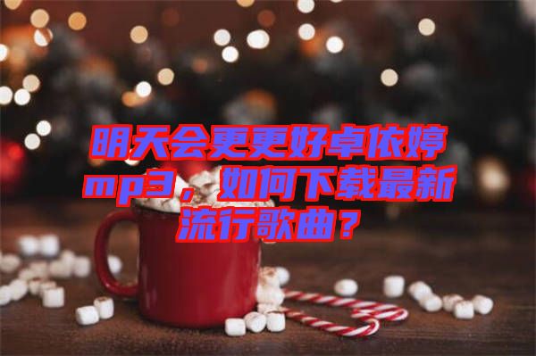 明天會更更好卓依婷mp3，如何下載最新流行歌曲？