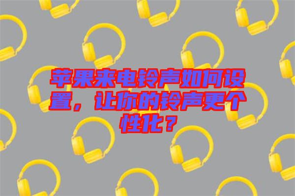 蘋果來電鈴聲如何設(shè)置，讓你的鈴聲更個性化？