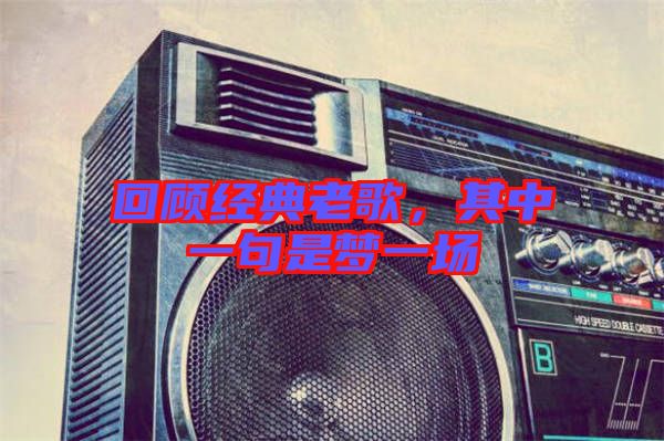 回顧經(jīng)典老歌，其中一句是夢一場