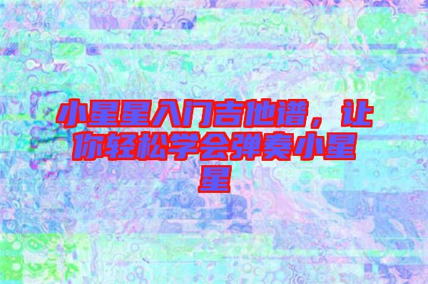 小星星入門吉他譜，讓你輕松學(xué)會(huì)彈奏小星星
