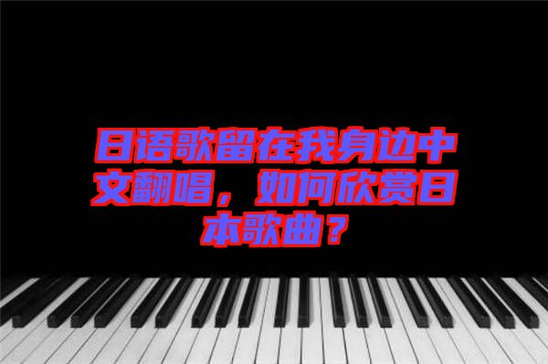 日語(yǔ)歌留在我身邊中文翻唱，如何欣賞日本歌曲？
