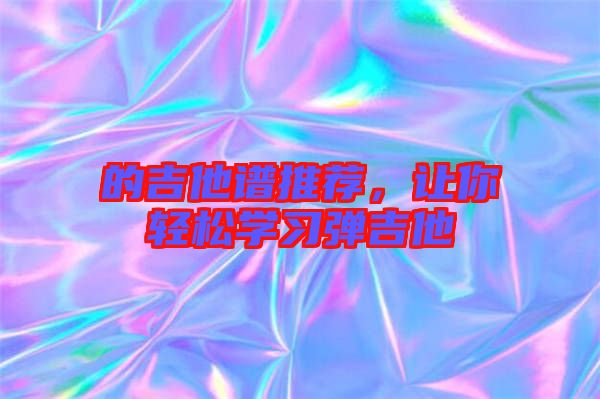 的吉他譜推薦，讓你輕松學(xué)習(xí)彈吉他