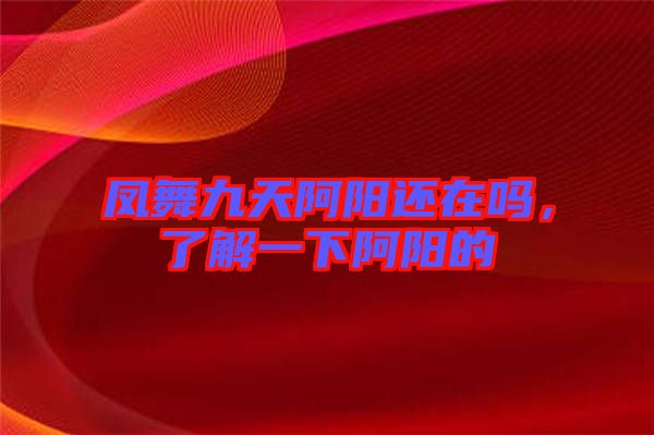鳳舞九天阿陽還在嗎，了解一下阿陽的