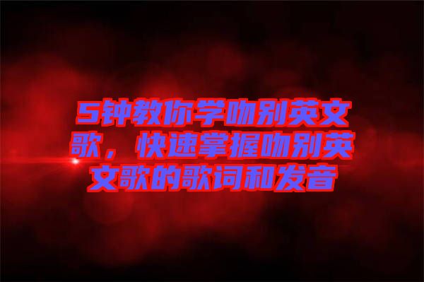 5鐘教你學(xué)吻別英文歌，快速掌握吻別英文歌的歌詞和發(fā)音