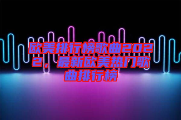 歐美排行榜歌曲2022，最新歐美熱門歌曲排行榜