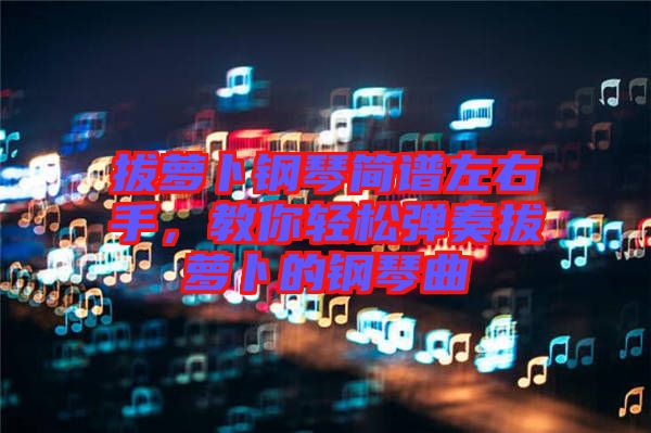 拔蘿卜鋼琴簡譜左右手，教你輕松彈奏拔蘿卜的鋼琴曲