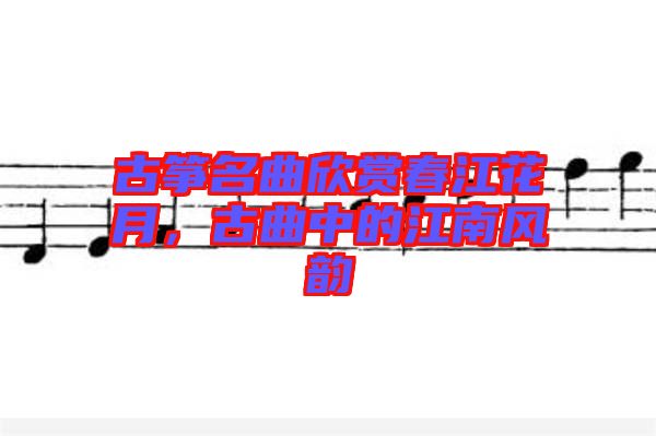 古箏名曲欣賞春江花月，古曲中的江南風(fēng)韻