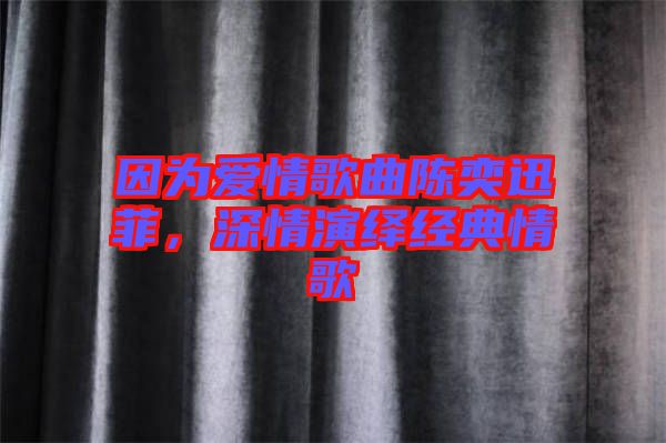 因為愛情歌曲陳奕迅菲，深情演繹經(jīng)典情歌
