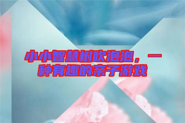 小小智慧樹吹泡泡，一種有趣的親子游戲