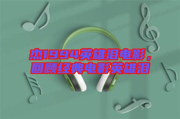 杰1994英雄淚電影，回顧經(jīng)典電影英雄淚