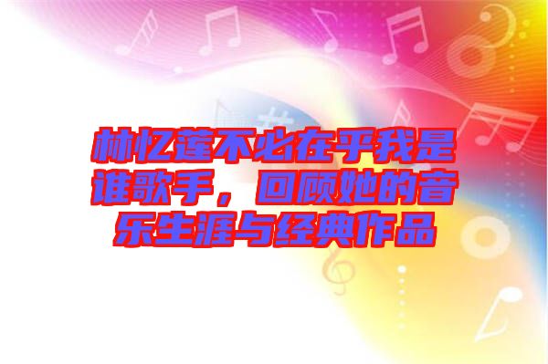 林憶蓮不必在乎我是誰歌手，回顧她的音樂生涯與經(jīng)典作品