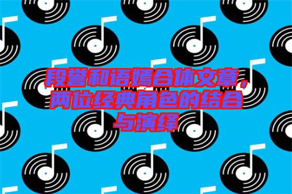 段譽(yù)和語嫣合體文章，兩位經(jīng)典角色的結(jié)合與演繹