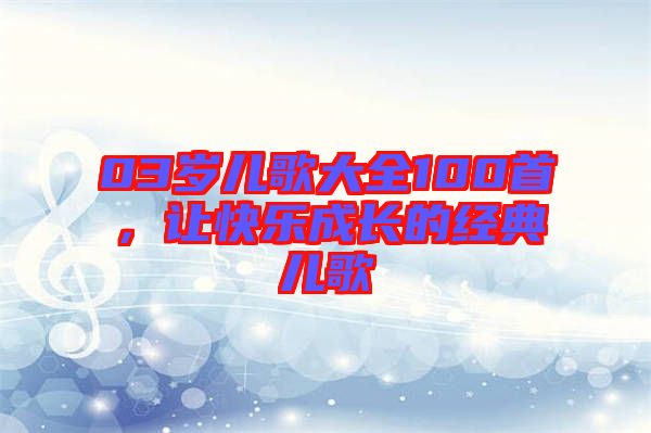 03歲兒歌大全100首，讓快樂成長的經(jīng)典兒歌
