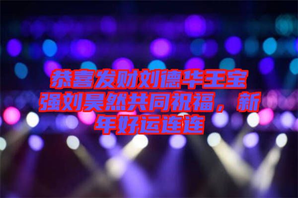 恭喜發(fā)財(cái)劉德華王寶強(qiáng)劉昊然共同祝福，新年好運(yùn)連連