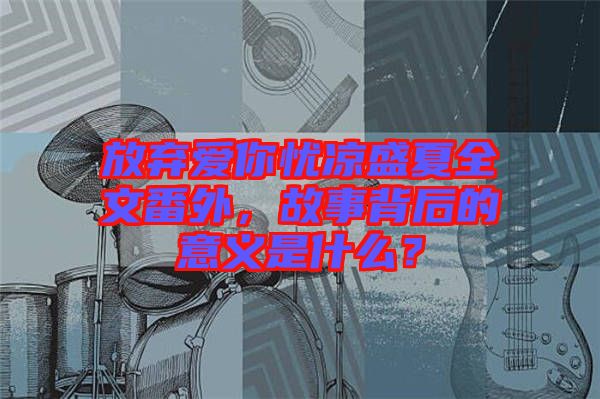 放棄愛你憂涼盛夏全文番外，故事背后的意義是什么？