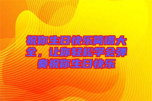 祝你生日快樂簡(jiǎn)譜大全，讓你輕松學(xué)會(huì)彈奏祝你生日快樂