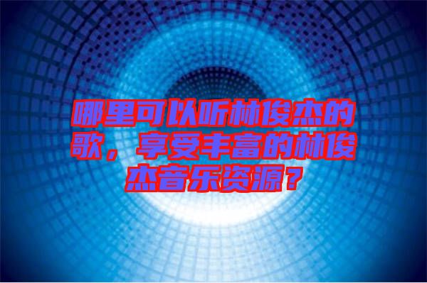 哪里可以聽林俊杰的歌，享受豐富的林俊杰音樂資源？
