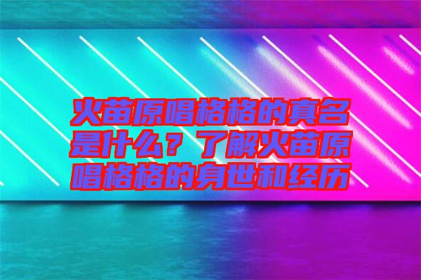 火苗原唱格格的真名是什么？了解火苗原唱格格的身世和經(jīng)歷