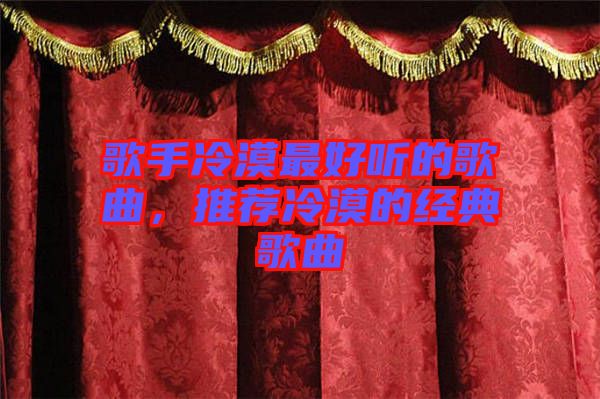 歌手冷漠最好聽的歌曲，推薦冷漠的經(jīng)典歌曲