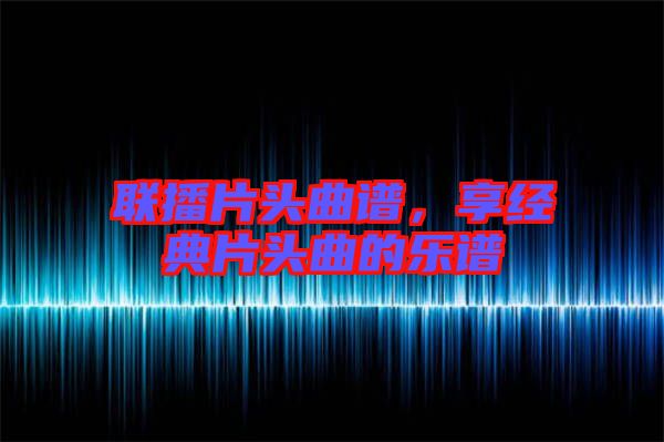 聯(lián)播片頭曲譜，享經(jīng)典片頭曲的樂譜