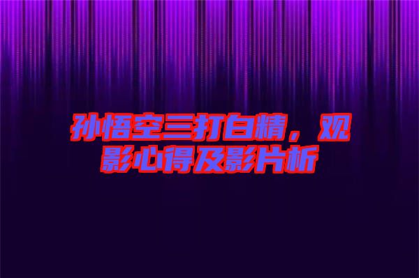 孫悟空三打白精，觀影心得及影片析