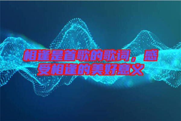 相逢是首歌的歌詞，感受相逢的美好意義